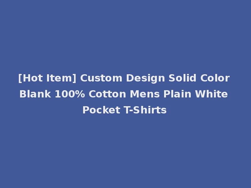 [Hot Item] Custom Design Solid Color Blank 100% Cotton Mens Plain White Pocket T-Shirts