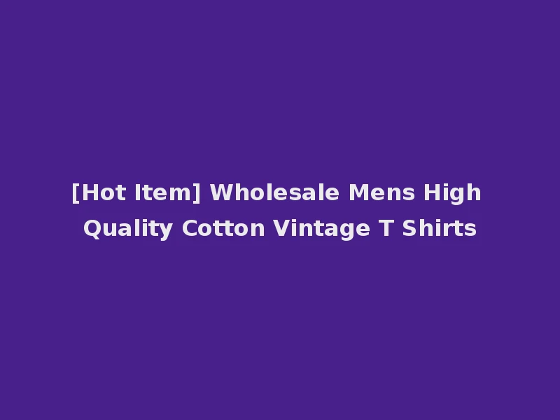 [Hot Item] Wholesale Mens High Quality Cotton Vintage T Shirts