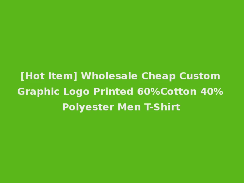 [Hot Item] Wholesale Cheap Custom Graphic Logo Printed 60%Cotton 40% Polyester Men T-Shirt