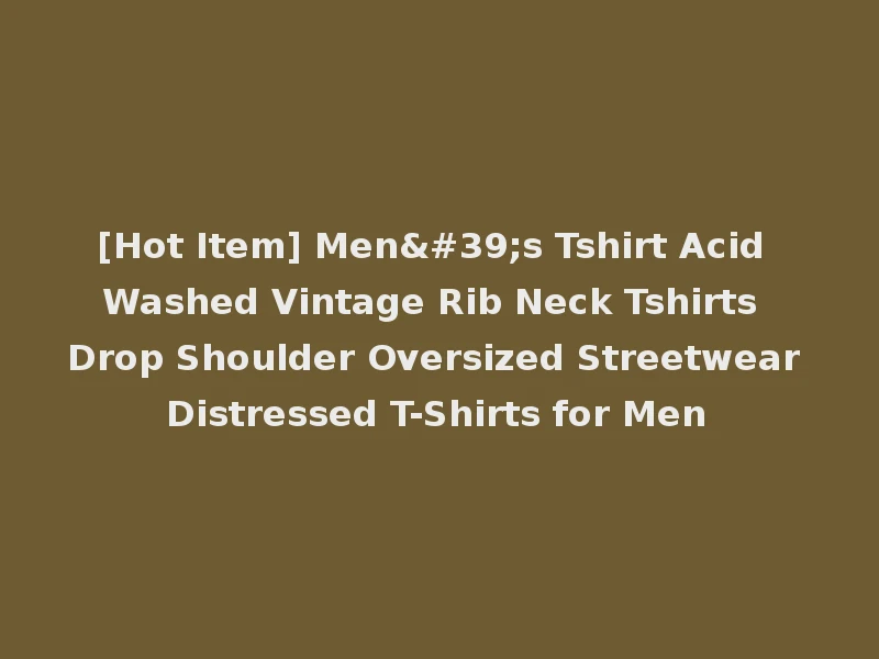 [Hot Item] Men's Tshirt Acid Washed Vintage Rib Neck Tshirts Drop Shoulder Oversized Streetwear Distressed T-Shirts for Men