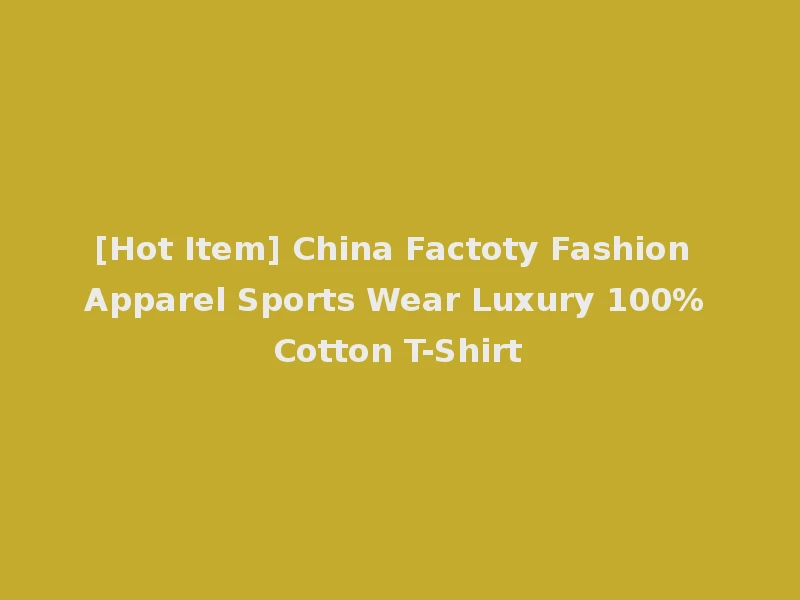 [Hot Item] China Factoty Fashion Apparel Sports Wear Luxury 100% Cotton T-Shirt