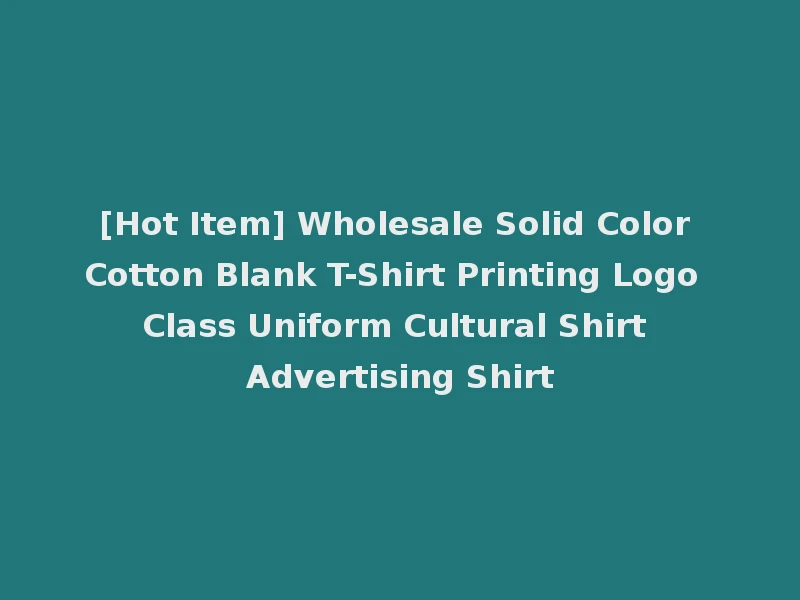 [Hot Item] Wholesale Solid Color Cotton Blank T-Shirt Printing Logo Class Uniform Cultural Shirt Advertising Shirt
