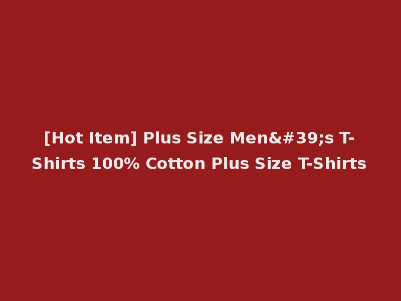 [Hot Item] Plus Size Men's T-Shirts 100% Cotton Plus Size T-Shirts