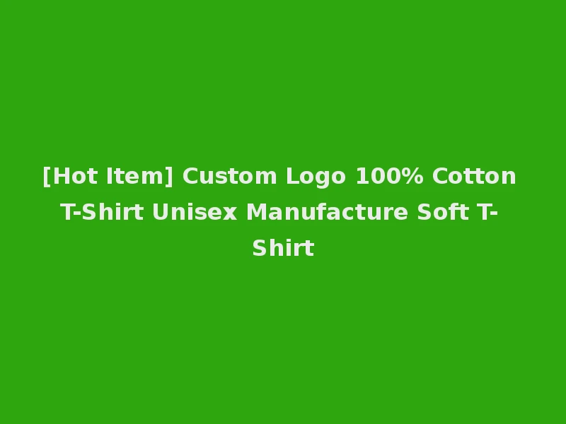 [Hot Item] Custom Logo 100% Cotton T-Shirt Unisex Manufacture Soft T-Shirt
