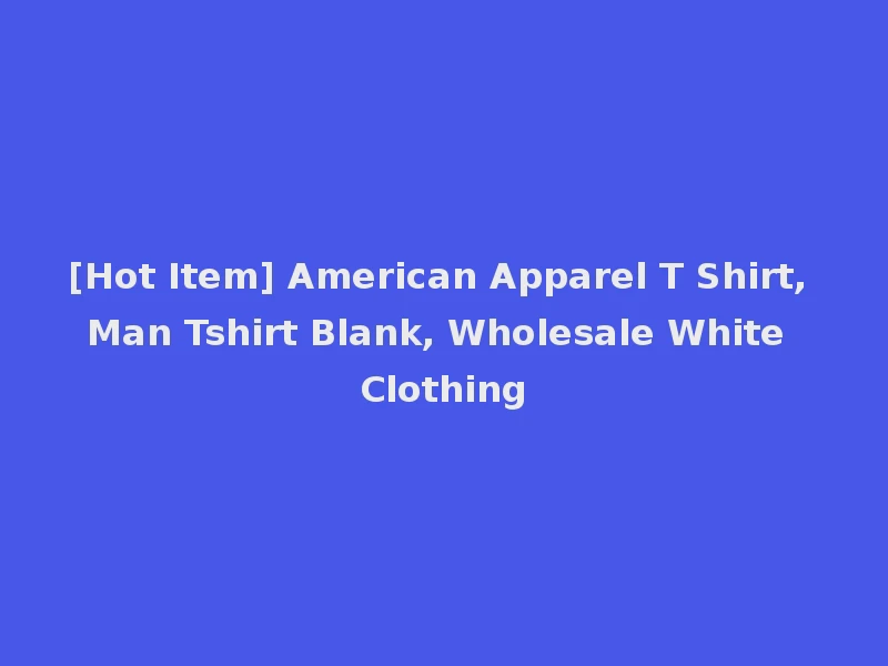 [Hot Item] American Apparel T Shirt, Man Tshirt Blank, Wholesale White Clothing