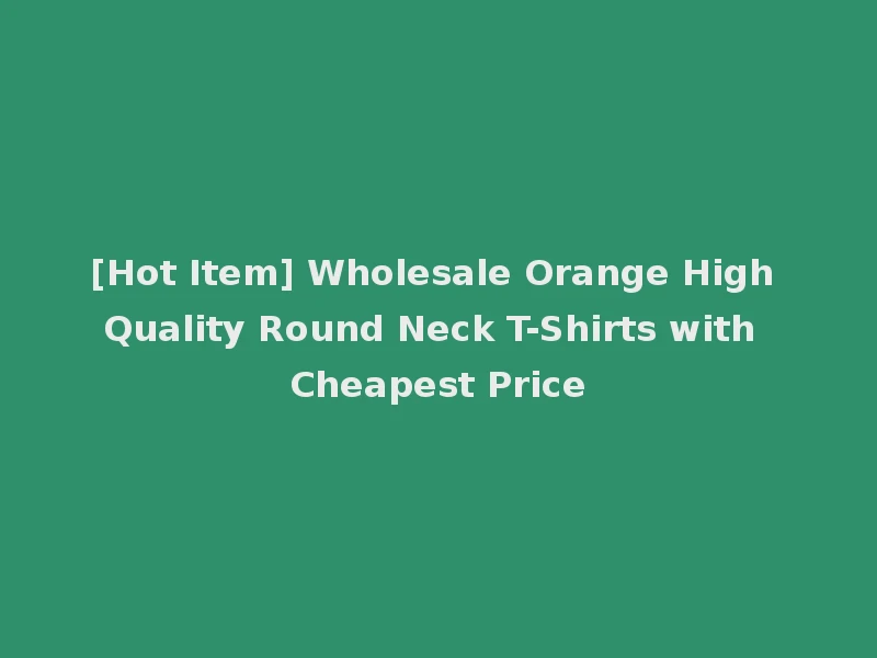 [Hot Item] Wholesale Orange High Quality Round Neck T-Shirts with Cheapest Price