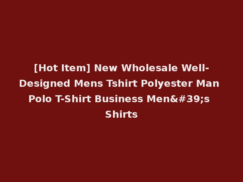 [Hot Item] New Wholesale Well-Designed Mens Tshirt Polyester Man Polo T-Shirt Business Men's Shirts