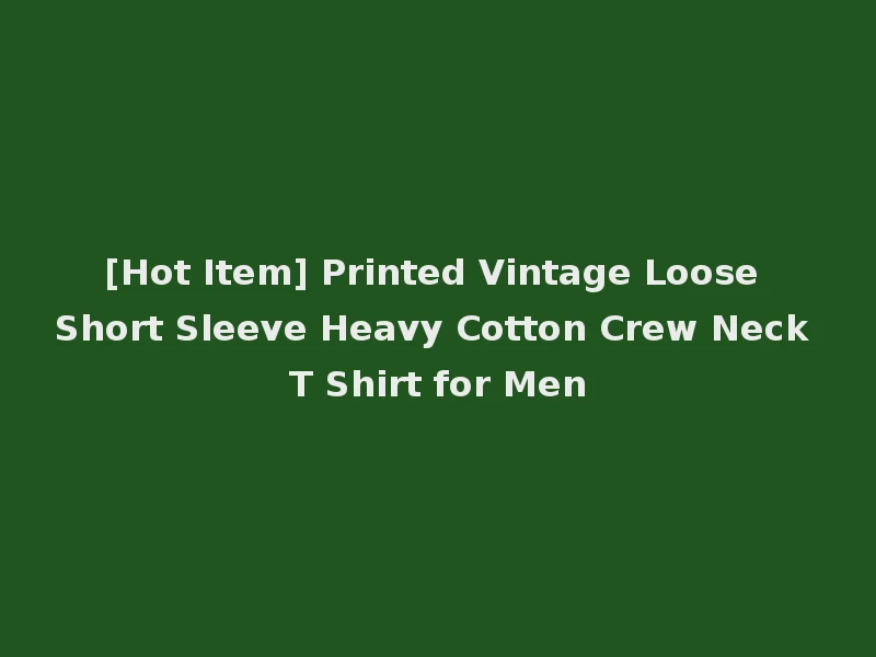 [Hot Item] Printed Vintage Loose Short Sleeve Heavy Cotton Crew Neck T Shirt for Men