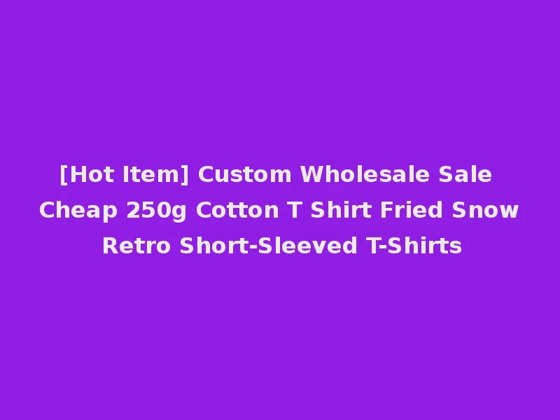 [Hot Item] Custom Wholesale Sale Cheap 250g Cotton T Shirt Fried Snow Retro Short-Sleeved T-Shirts