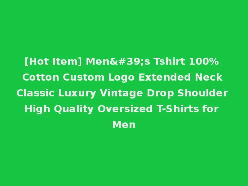 [Hot Item] Men's Tshirt 100% Cotton Custom Logo Extended Neck Classic Luxury Vintage Drop Shoulder High Quality Oversized T-Shirts for Men