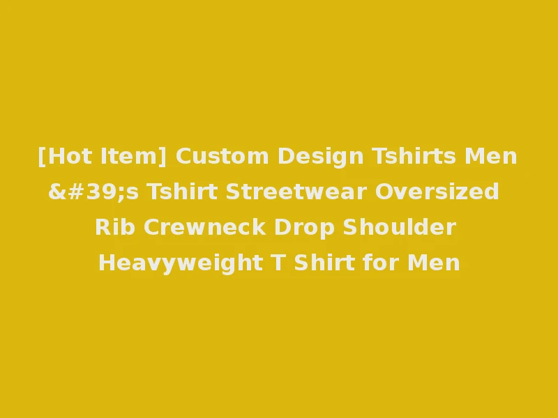 [Hot Item] Custom Design Tshirts Men's Tshirt Streetwear Oversized Rib Crewneck Drop Shoulder Heavyweight T Shirt for Men