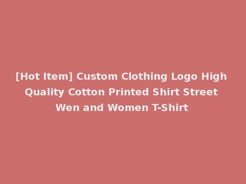 [Hot Item] Custom Clothing Logo High Quality Cotton Printed Shirt Street Wen and Women T-Shirt