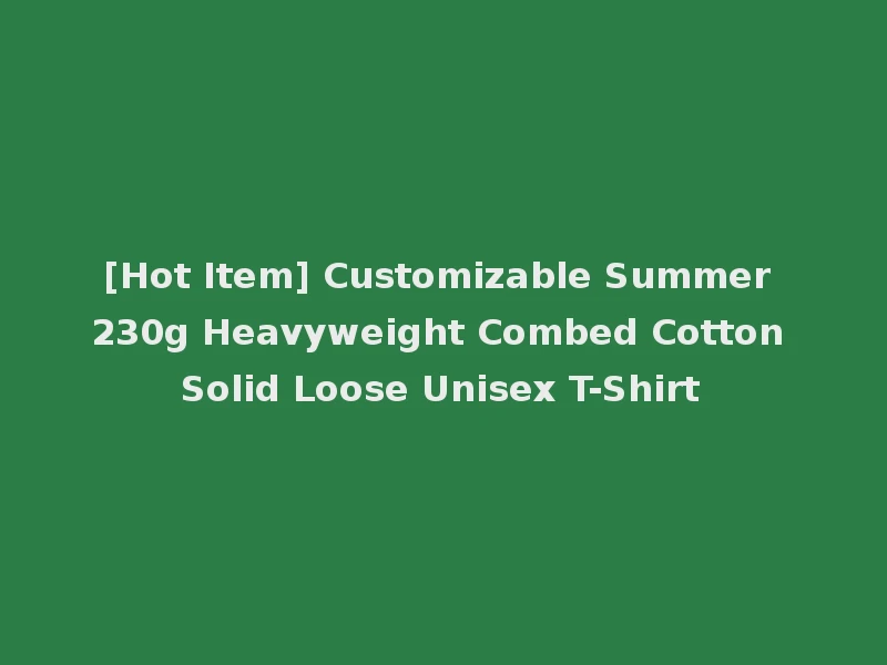 [Hot Item] Customizable Summer 230g Heavyweight Combed Cotton Solid Loose Unisex T-Shirt