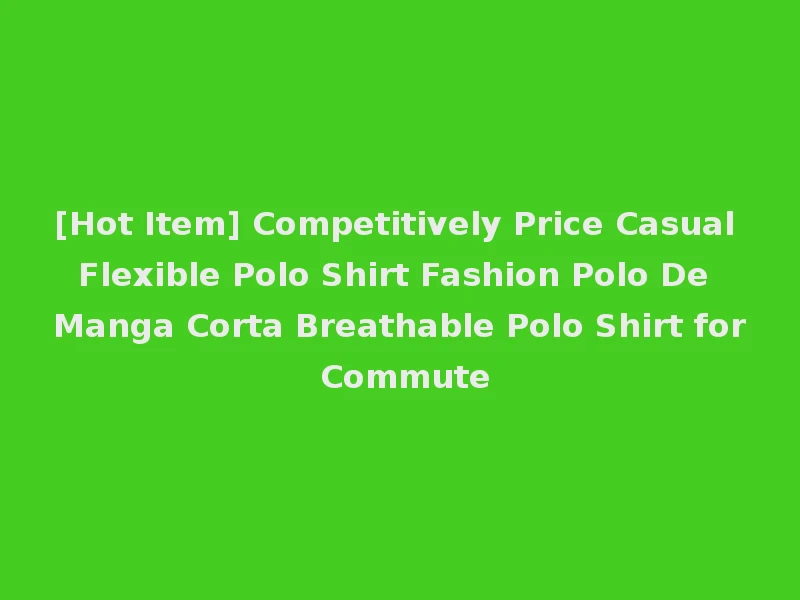 [Hot Item] Competitively Price Casual Flexible Polo Shirt Fashion Polo De Manga Corta Breathable Polo Shirt for Commute