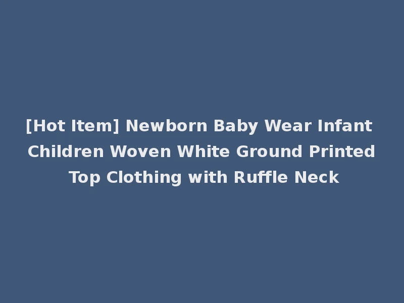 [Hot Item] Newborn Baby Wear Infant Children Woven White Ground Printed Top Clothing with Ruffle Neck