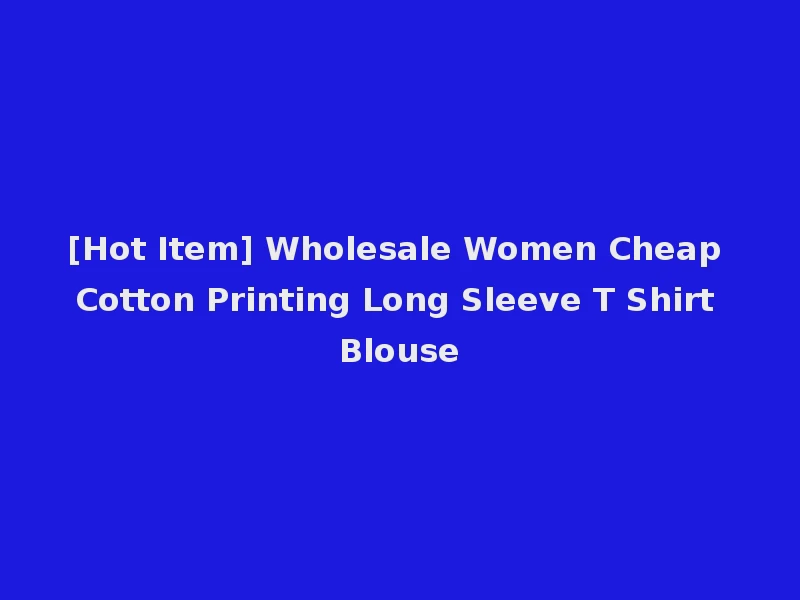 [Hot Item] Wholesale Women Cheap Cotton Printing Long Sleeve T Shirt Blouse