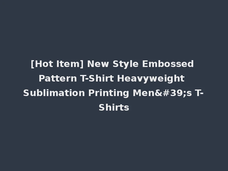 [Hot Item] New Style Embossed Pattern T-Shirt Heavyweight Sublimation Printing Men's T-Shirts