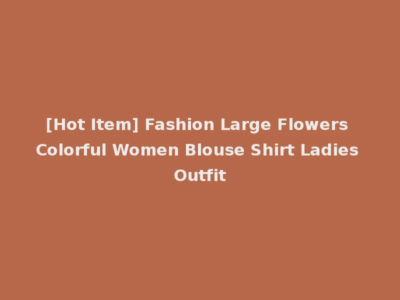 [Hot Item] Fashion Large Flowers Colorful Women Blouse Shirt Ladies Outfit