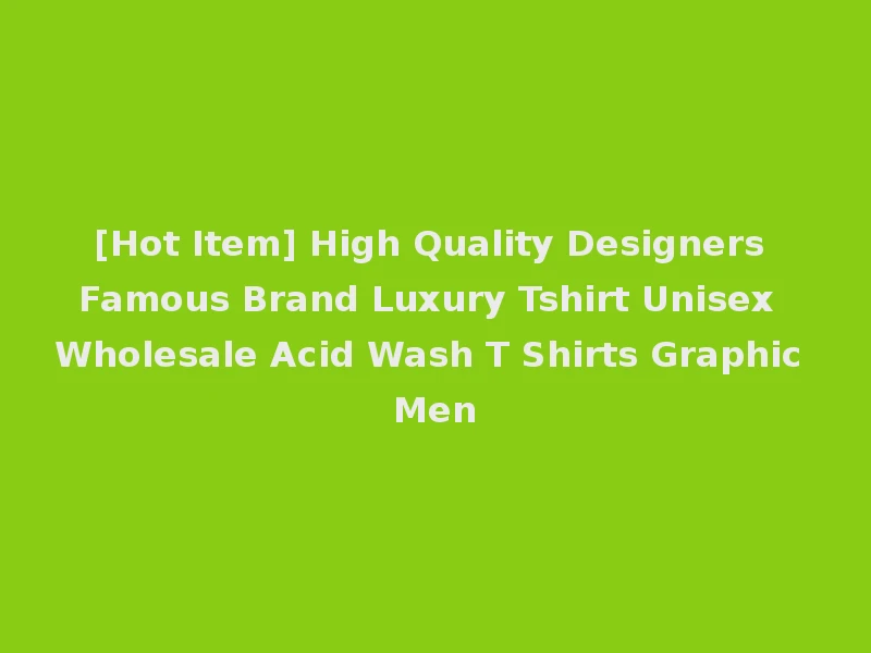 [Hot Item] High Quality Designers Famous Brand Luxury Tshirt Unisex Wholesale Acid Wash T Shirts Graphic Men