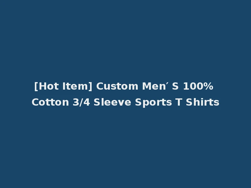 [Hot Item] Custom Men′ S 100% Cotton 3/4 Sleeve Sports T Shirts