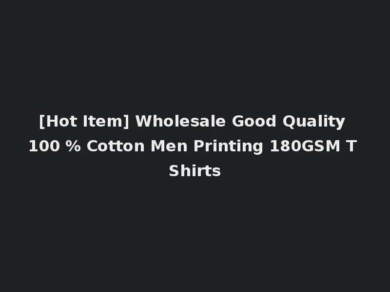 [Hot Item] Wholesale Good Quality 100 % Cotton Men Printing 180GSM T Shirts