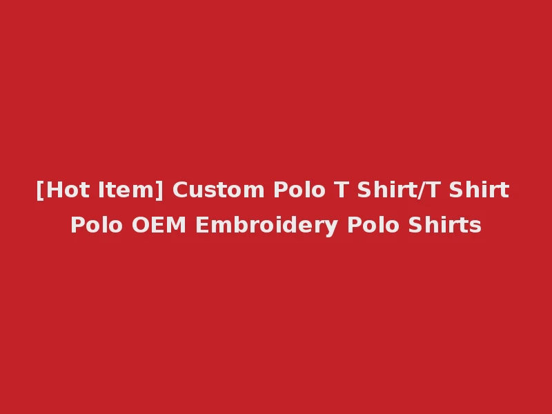 [Hot Item] Custom Polo T Shirt/T Shirt Polo OEM Embroidery Polo Shirts