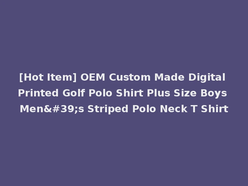 [Hot Item] OEM Custom Made Digital Printed Golf Polo Shirt Plus Size Boys Men's Striped Polo Neck T Shirt