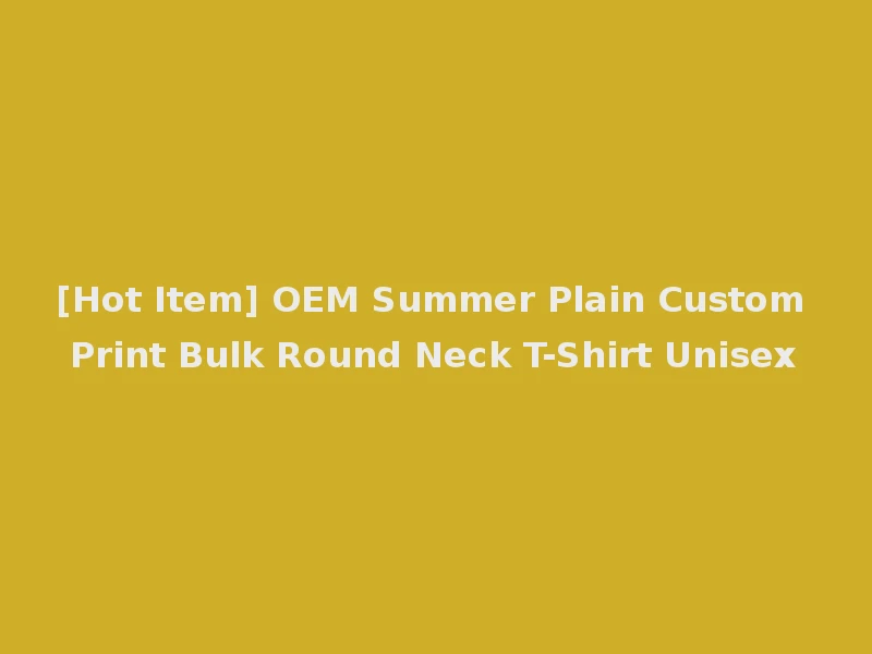 [Hot Item] OEM Summer Plain Custom Print Bulk Round Neck T-Shirt Unisex
