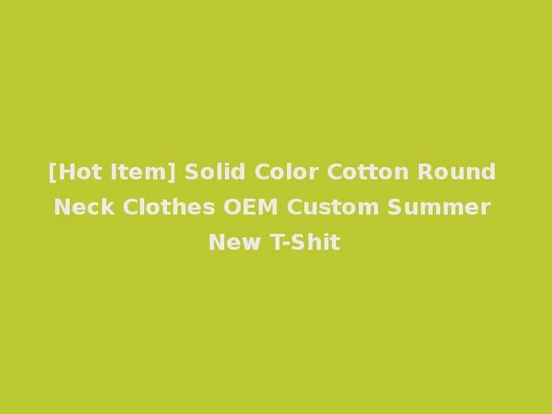 [Hot Item] Solid Color Cotton Round Neck Clothes OEM Custom Summer New T-Shit