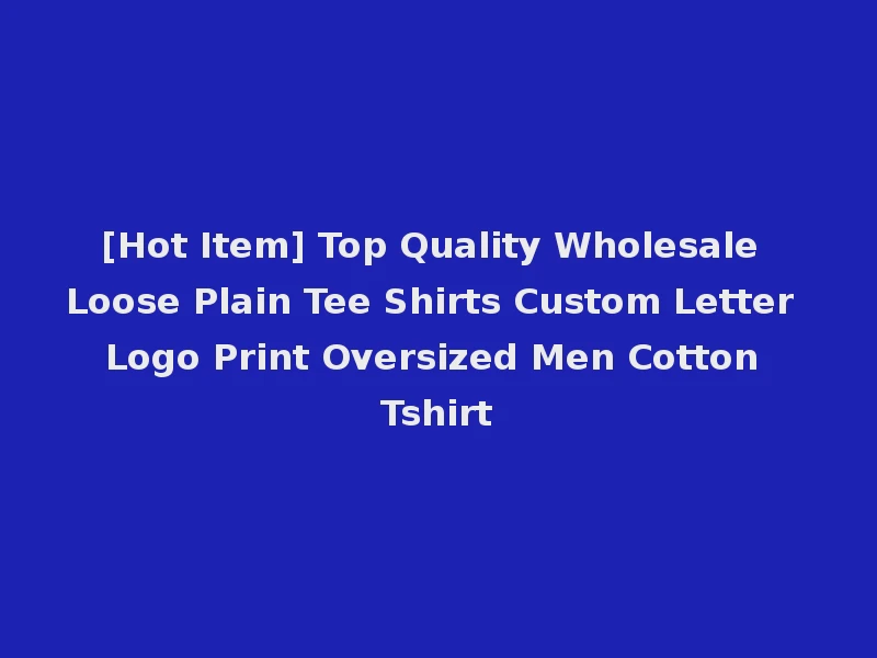 [Hot Item] Top Quality Wholesale Loose Plain Tee Shirts Custom Letter Logo Print Oversized Men Cotton Tshirt