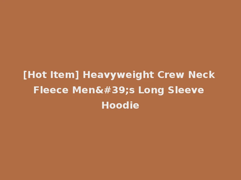 [Hot Item] Heavyweight Crew Neck Fleece Men's Long Sleeve Hoodie