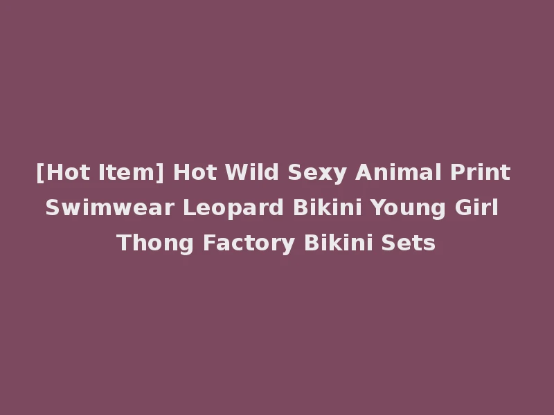 [Hot Item] Hot Wild Sexy Animal Print Swimwear Leopard Bikini Young Girl Thong Factory Bikini Sets