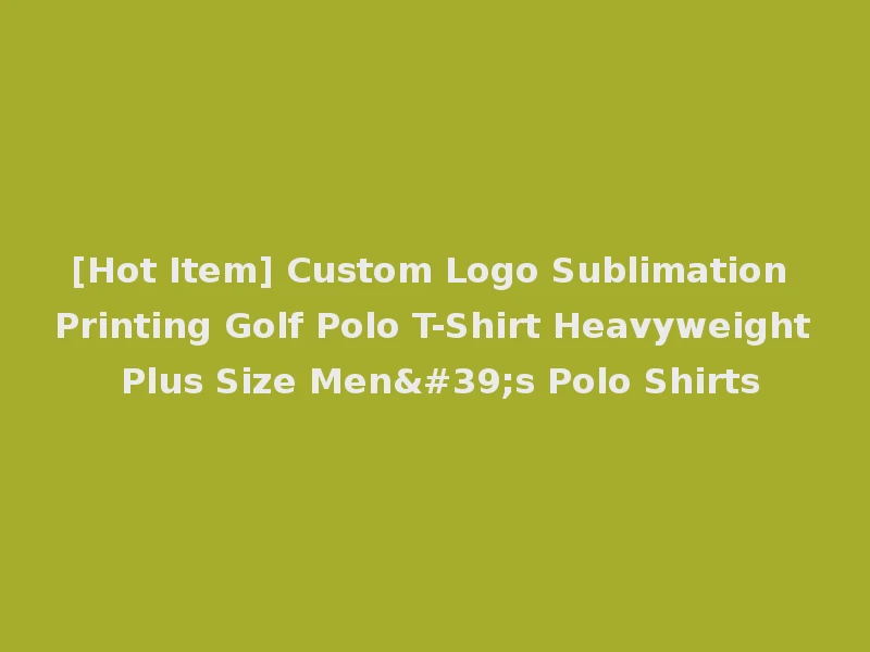 [Hot Item] Custom Logo Sublimation Printing Golf Polo T-Shirt Heavyweight Plus Size Men's Polo Shirts