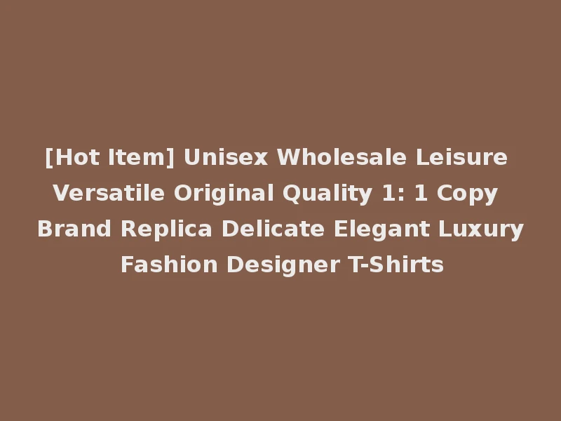 [Hot Item] Unisex Wholesale Leisure Versatile Original Quality 1: 1 Copy Brand Replica Delicate Elegant Luxury Fashion Designer T-Shirts