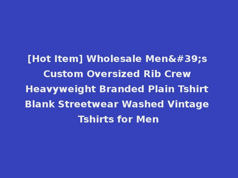 [Hot Item] Wholesale Men's Custom Oversized Rib Crew Heavyweight Branded Plain Tshirt Blank Streetwear Washed Vintage Tshirts for Men
