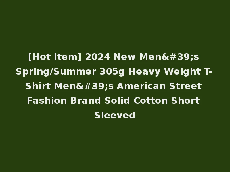 [Hot Item] 2024 New Men's Spring/Summer 305g Heavy Weight T-Shirt Men's American Street Fashion Brand Solid Cotton Short Sleeved