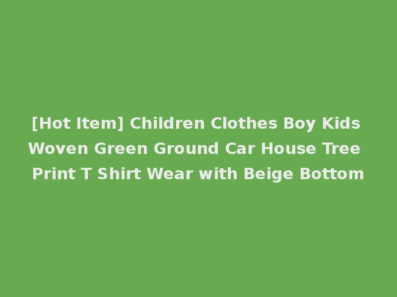 [Hot Item] Children Clothes Boy Kids Woven Green Ground Car House Tree Print T Shirt Wear with Beige Bottom
