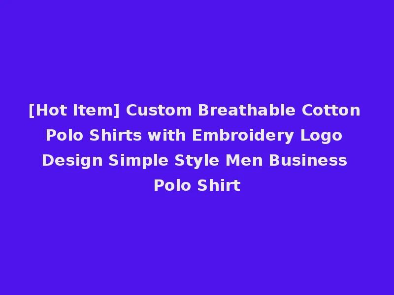 [Hot Item] Custom Breathable Cotton Polo Shirts with Embroidery Logo Design Simple Style Men Business Polo Shirt