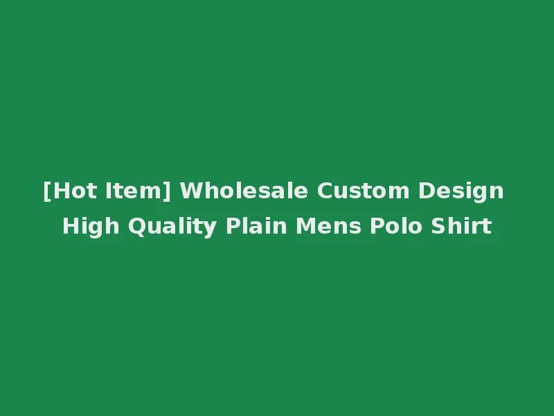 [Hot Item] Wholesale Custom Design High Quality Plain Mens Polo Shirt
