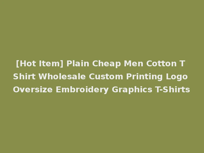 [Hot Item] Plain Cheap Men Cotton T Shirt Wholesale Custom Printing Logo Oversize Embroidery Graphics T-Shirts