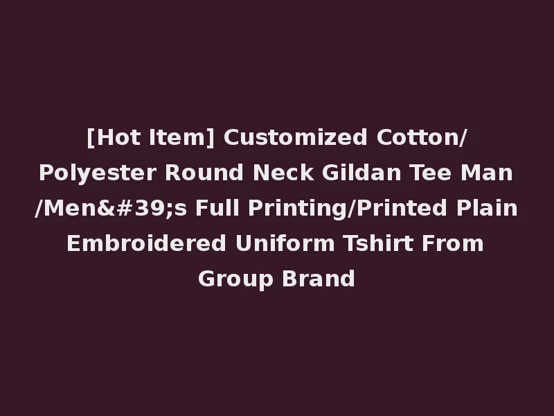 [Hot Item] Customized Cotton/Polyester Round Neck Gildan Tee Man/Men's Full Printing/Printed Plain Embroidered Uniform Tshirt From Group Brand
