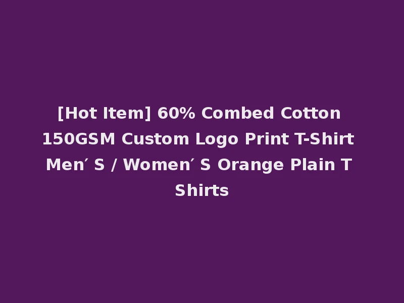 [Hot Item] 60% Combed Cotton 150GSM Custom Logo Print T-Shirt Men′ S / Women′ S Orange Plain T Shirts
