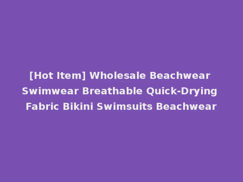 [Hot Item] Wholesale Beachwear Swimwear Breathable Quick-Drying Fabric Bikini Swimsuits Beachwear