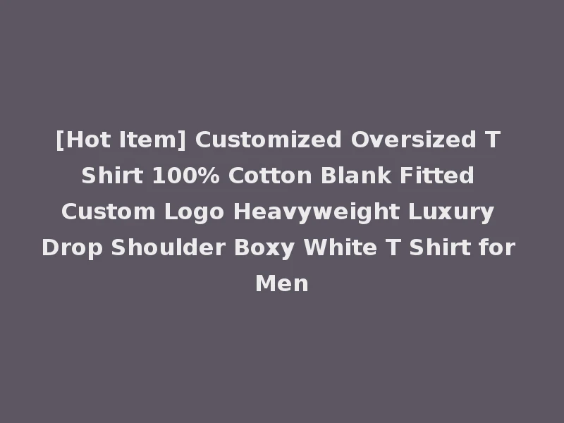 [Hot Item] Customized Oversized T Shirt 100% Cotton Blank Fitted Custom Logo Heavyweight Luxury Drop Shoulder Boxy White T Shirt for Men