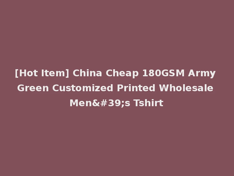 [Hot Item] China Cheap 180GSM Army Green Customized Printed Wholesale Men's Tshirt