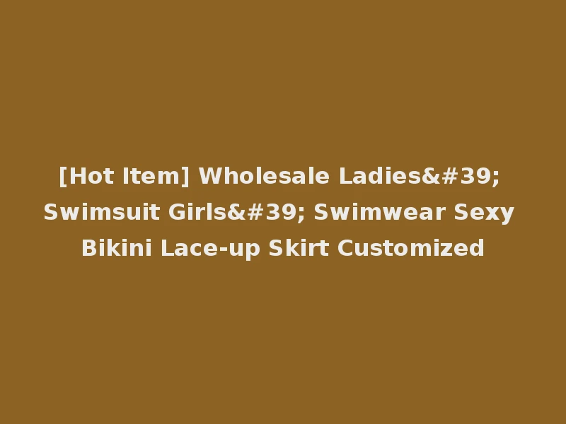 [Hot Item] Wholesale Ladies' Swimsuit Girls' Swimwear Sexy Bikini Lace-up Skirt Customized