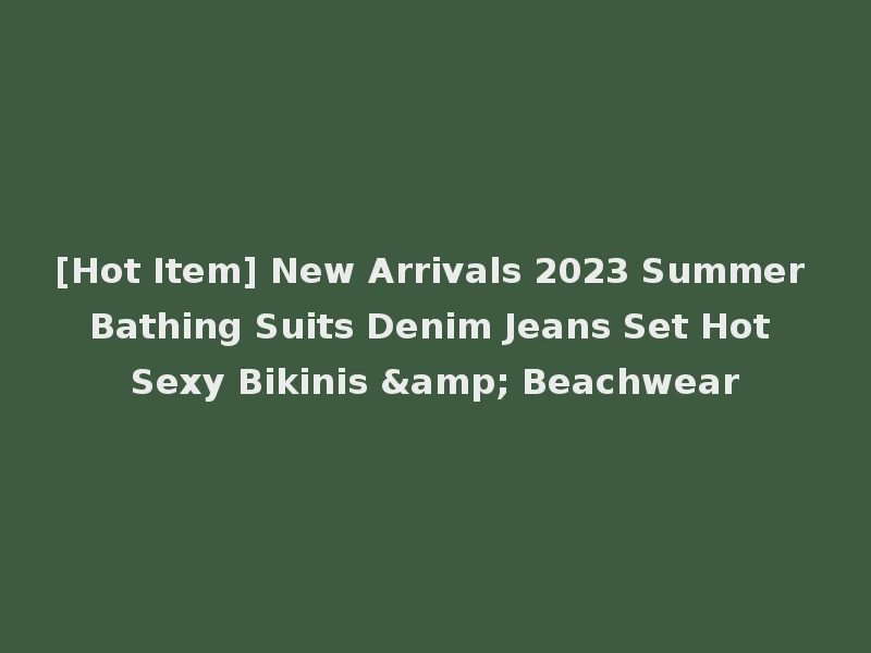 [Hot Item] New Arrivals 2023 Summer Bathing Suits Denim Jeans Set Hot Sexy Bikinis & Beachwear