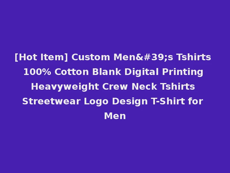 [Hot Item] Custom Men's Tshirts 100% Cotton Blank Digital Printing Heavyweight Crew Neck Tshirts Streetwear Logo Design T-Shirt for Men
