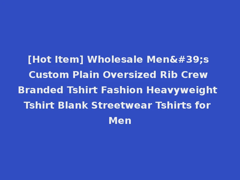 [Hot Item] Wholesale Men's Custom Plain Oversized Rib Crew Branded Tshirt Fashion Heavyweight Tshirt Blank Streetwear Tshirts for Men