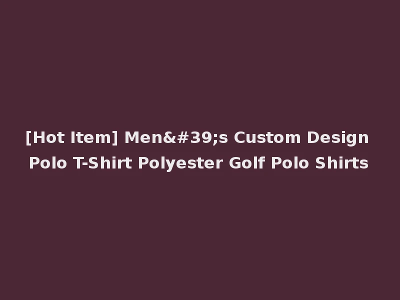 [Hot Item] Men's Custom Design Polo T-Shirt Polyester Golf Polo Shirts